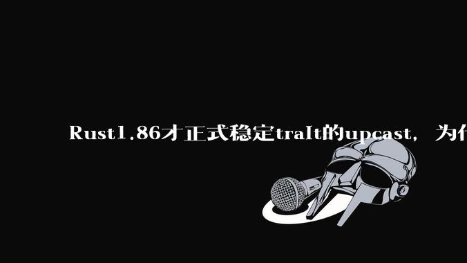 Rust1.86才正式稳定trait的upcast，为什么在rust中这个特性实现如此复杂？