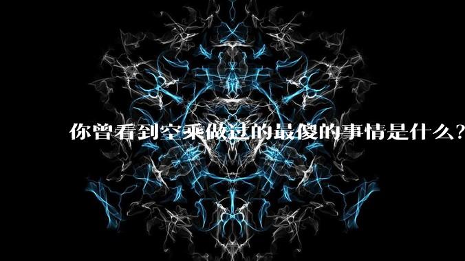 你曾看到空乘做过的最傻的事情是什么？