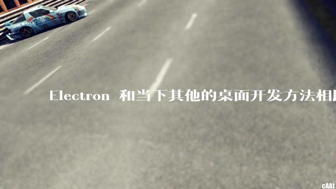 Electron 和当下其他的桌面开发方法相比如何？