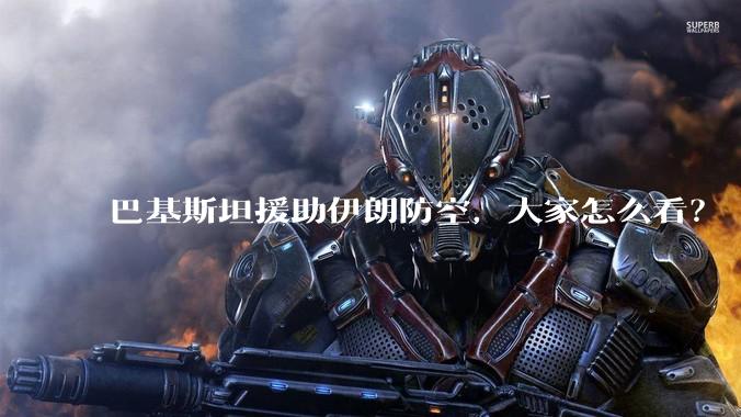 巴基斯坦援助伊朗防空，大家怎么看？
