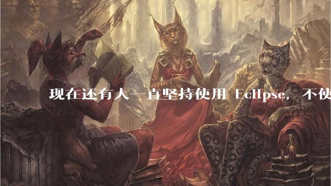 现在还有人一直坚持使用 Eclipse，不使用 IntelliJ IDEA 吗？