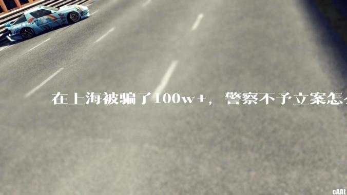 在上海被骗了100w+，警察不予立案怎么办？