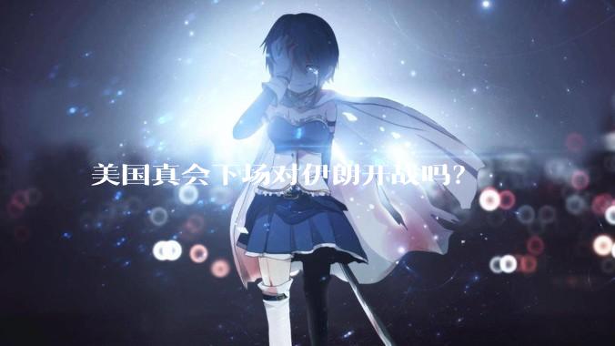 美国真会下场对伊朗开战吗？