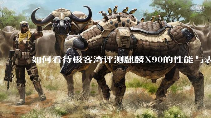 如何看待极客湾评测麒麟X90的性能与表现?