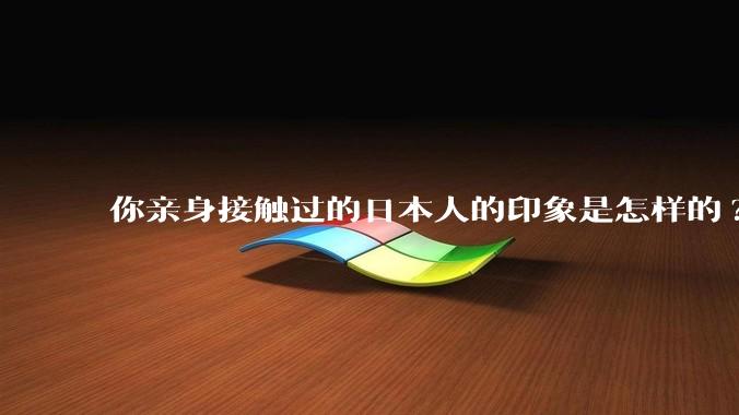 你亲身接触过的日本人的印象是怎样的?