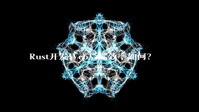 Rust开发Web后端效率如何？