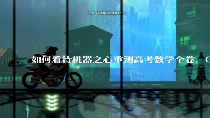 如何看待机器之心重测高考数学全卷，Gemini夺冠，豆包DeepSeek并列第二？
