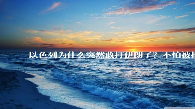 以色列为什么突然敢打伊朗了？不怕被报复？
