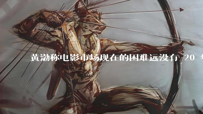 黄渤称电影市场现在的困难远没有 20 年前大，怎样看待他的观点？当下电影市场面临哪些困难？如何破局？
