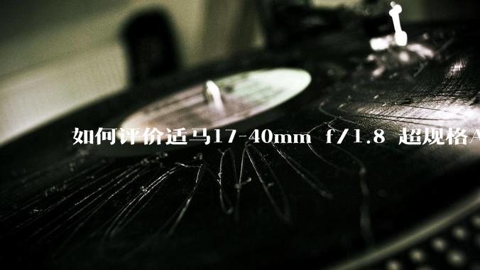 如何评价适马17-40mm f/1.8 超规格APS-C镜头？