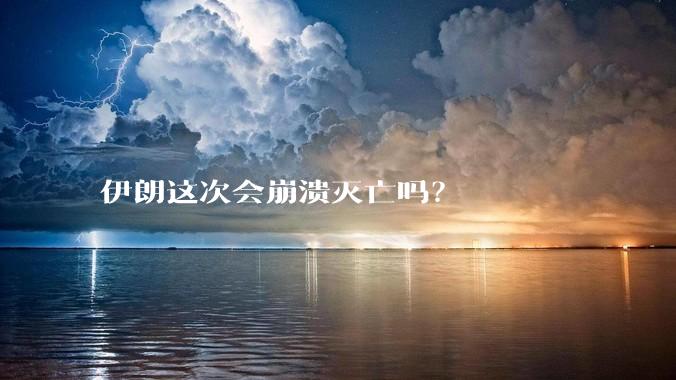 伊朗这次会崩溃灭亡吗？