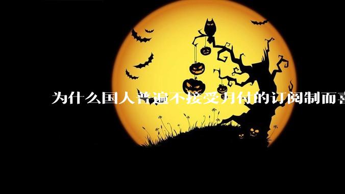 为什么国人普遍不接受月付的订阅制而喜欢一口价买断制呢？
