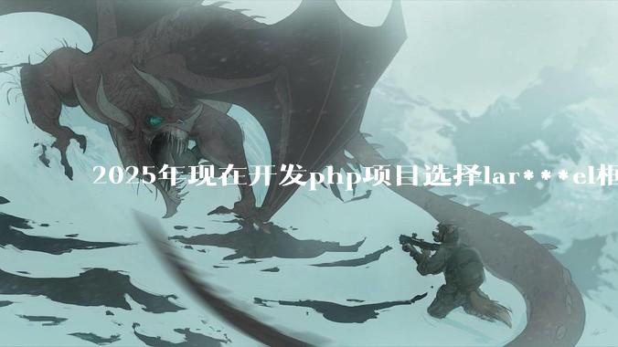 2025年现在开发php项目选择lar***el框架好还是thinkphp框架好？