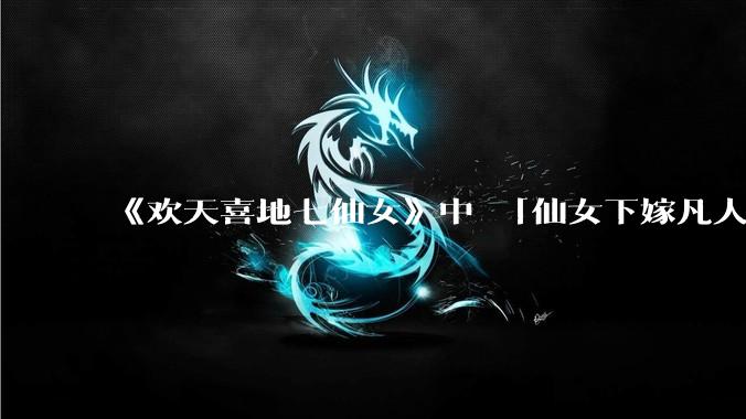 《欢天喜地七仙女》中 「仙女下嫁凡人」 的设定，在今天是否过时？