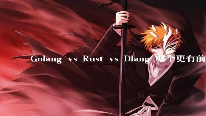 Golang vs Rust vs Dlang 哪个更有前途，哪位大牛这 3 门语言都用过？