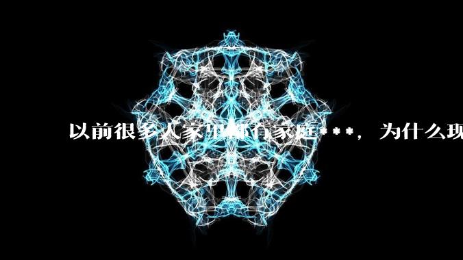 以前很多人家里都有家庭***，为什么现在几乎看不到了？