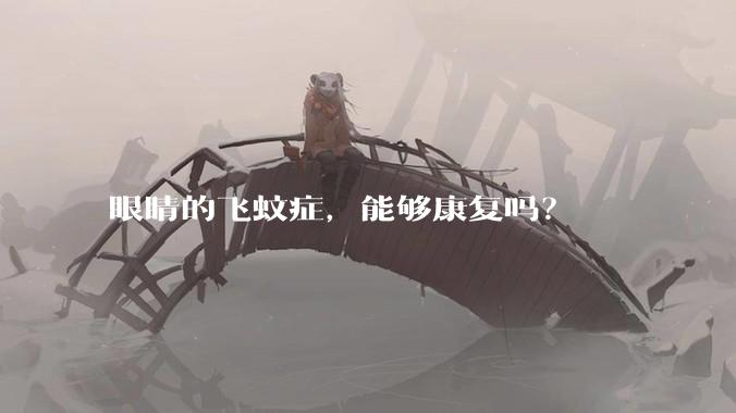 眼睛的飞蚊症，能够康复吗？