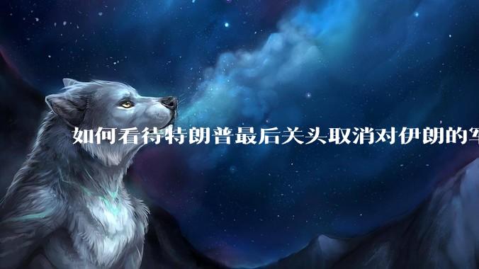 如何看待特朗普最后关头取消对伊朗的军事行动?