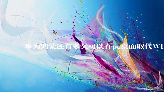 华为鸿蒙还有多久可以在pc桌面取代Windows？