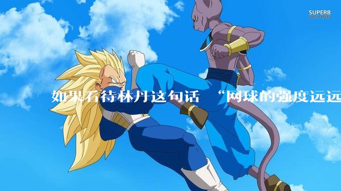 如果看待林丹这句话 “网球的强度远远没有羽毛球大”?