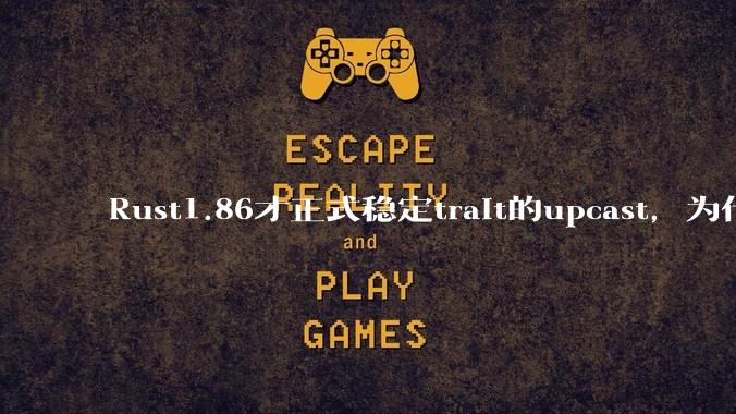 Rust1.86才正式稳定trait的upcast，为什么在rust中这个特性实现如此复杂？