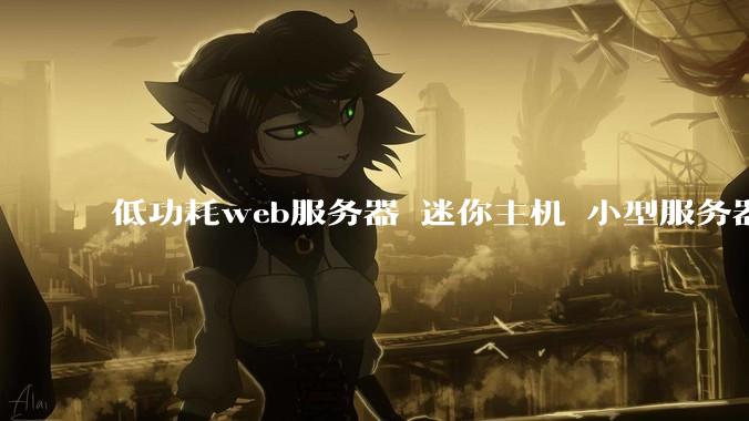 低功耗web服务器 迷你主机 小型服务器 求推荐？