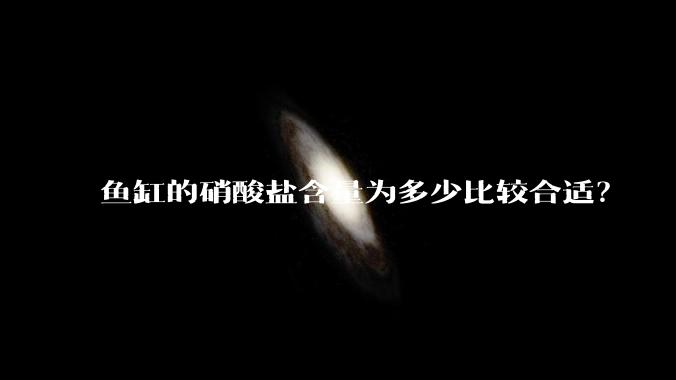 鱼缸的硝酸盐含量为多少比较合适？