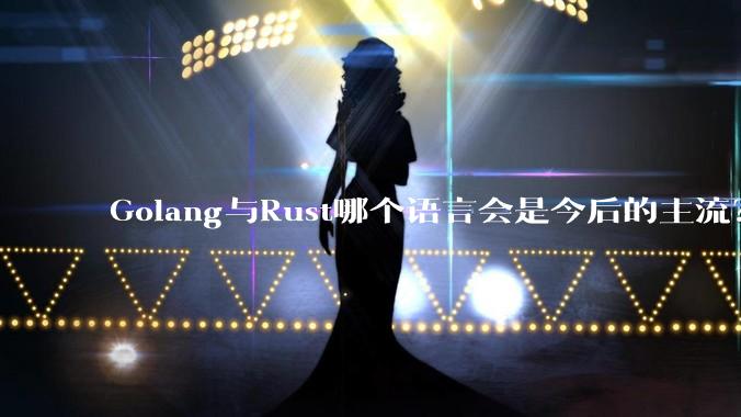 Golang与Rust哪个语言会是今后的主流？