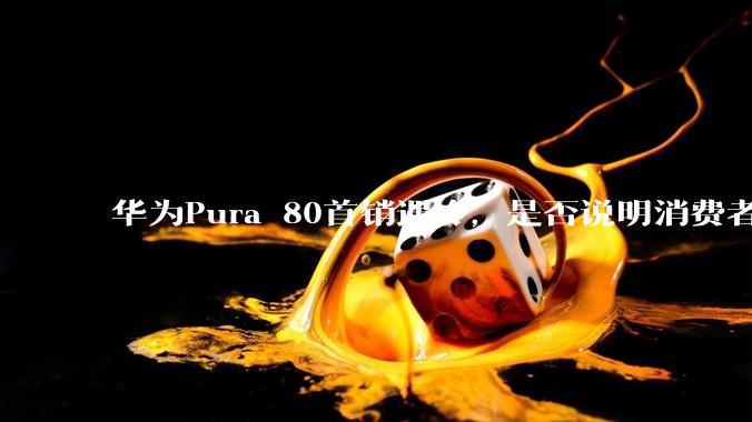 华为Pura 80首销遇冷，是否说明消费者已经开始对麒麟芯片性能有所觉醒？