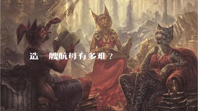 造一艘航母有多难?