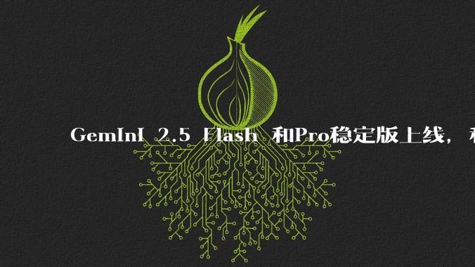 Gemini 2.5 Flash 和Pro稳定版上线，和之前版本相比，在性能和应用场景上有哪些提升？