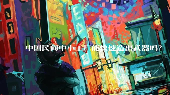 中国民间中小工厂能快速造出武器吗？