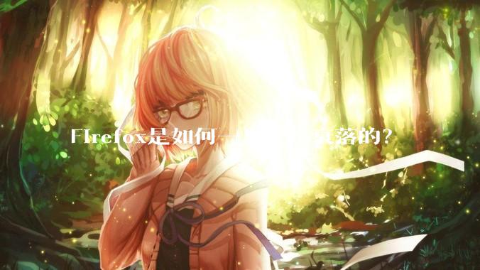 Firefox是如何一步一步衰落的？
