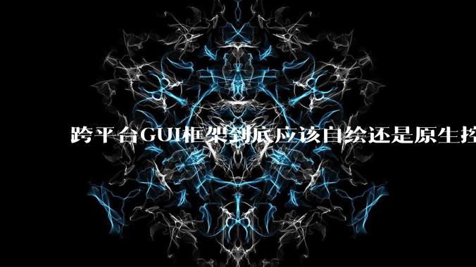 跨平台GUI框架到底应该自绘还是原生控件绑定？
