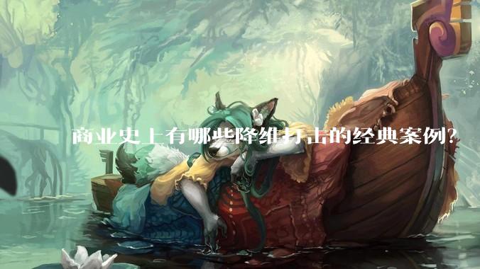商业史上有哪些降维打击的经典案例？