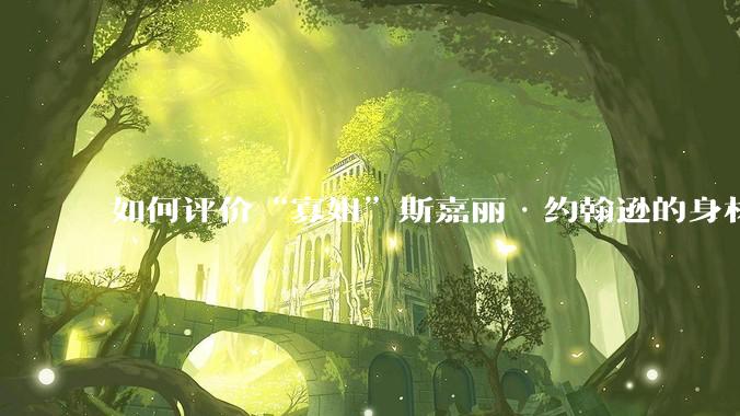 如何评价“寡姐”斯嘉丽·约翰逊的身材？