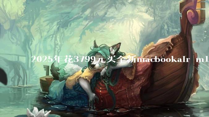 2025年花3799元买全新macbookair m1值得吗？