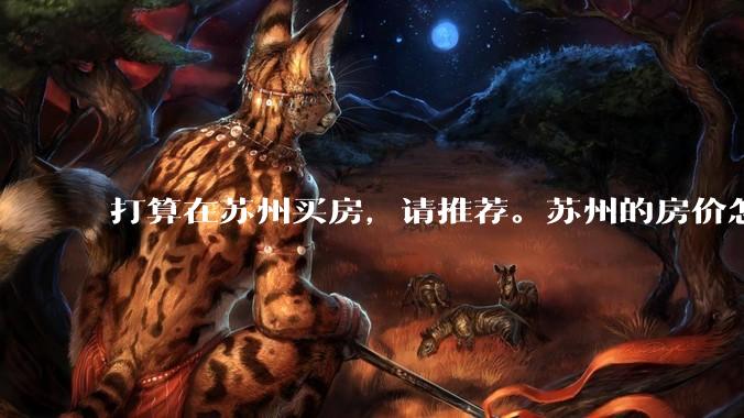 打算在苏州买房，请推荐。苏州的房价怎么样了？