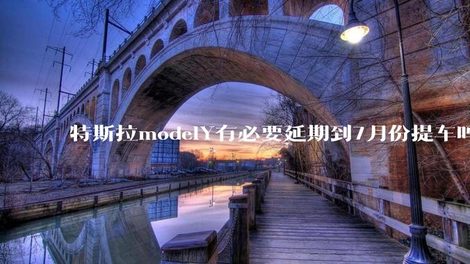 特斯拉modelY有必要延期到7月份提车吗?