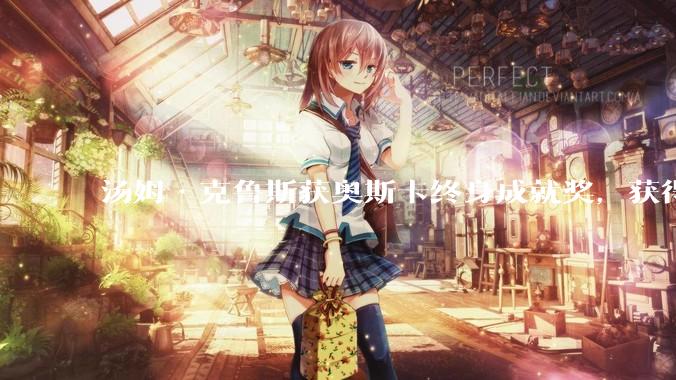 汤姆·克鲁斯获奥斯卡终身成就奖，获得影艺生涯首座小金人，他的哪些作品和特技表现最能体现这一荣誉？