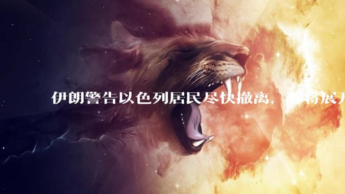 伊朗警告以色列居民尽快撤离，称将展开真正惩罚性打击，伊朗还有哪些底牌？以伊冲突会演变为中东全面战争吗？