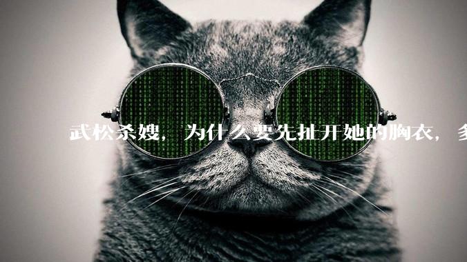 武松杀嫂，为什么要先扯开她的胸衣，多此一举还是另有深意？