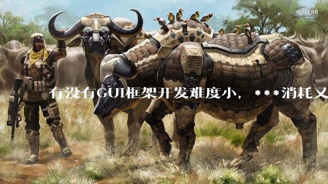 有没有GUI框架开发难度小，***消耗又不多，而且又跨平台？
