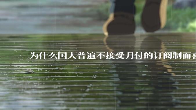 为什么国人普遍不接受月付的订阅制而喜欢一口价买断制呢？