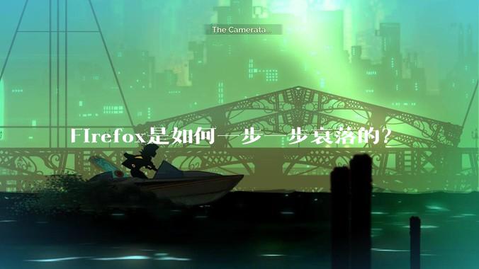 Firefox是如何一步一步衰落的？
