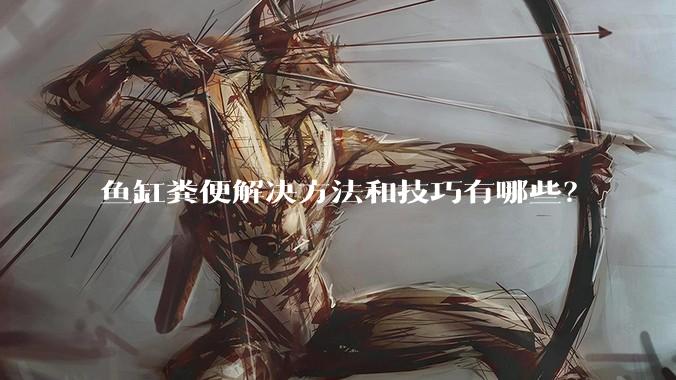 鱼缸粪便解决方法和技巧有哪些？