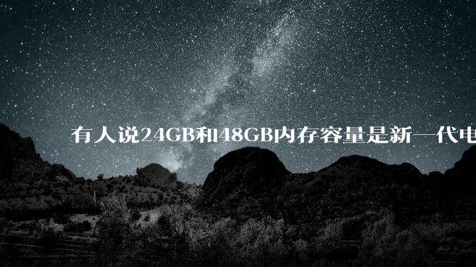 有人说24GB和48GB内存容量是新一代电脑平台最均衡的方案，真的是这样吗？电脑内存应该如何选？