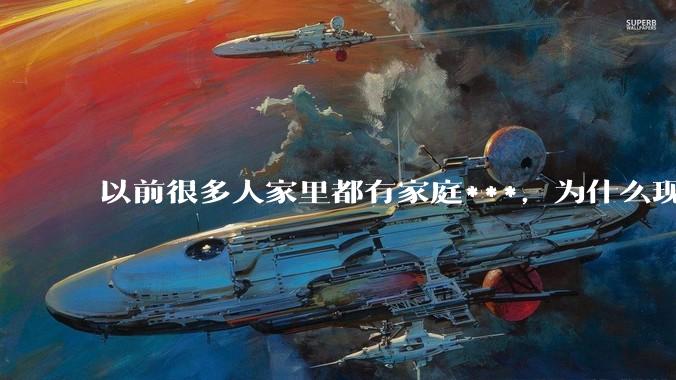 以前很多人家里都有家庭***，为什么现在几乎看不到了？