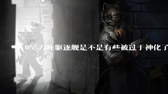 055万吨驱逐舰是不是有些被过于神化了，有没有了解的大佬详细解释一下？