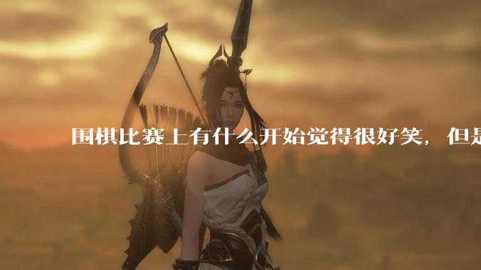 围棋比赛上有什么开始觉得很好笑，但是细思极恐的事？